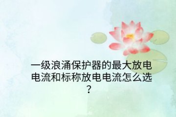 一級浪涌保護器的最大放電電流和標稱放電電流怎么選？