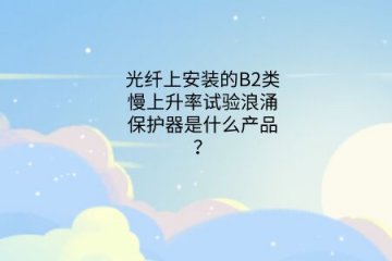 光纖上安裝的B2類慢上升率試驗浪涌保護器是什么產品？