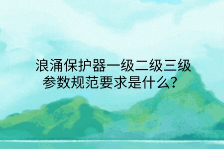 浪涌保護(hù)器一級二級三級參數(shù)規(guī)范要求是什么？點擊查看避免踩坑！